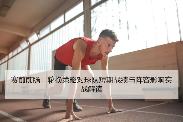 赛前前瞻：轮换策略对球队短期战绩与阵容影响实战解读